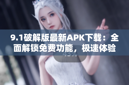 9.1破解版最新APK下载：全面解锁免费功能，极速体验更新！
