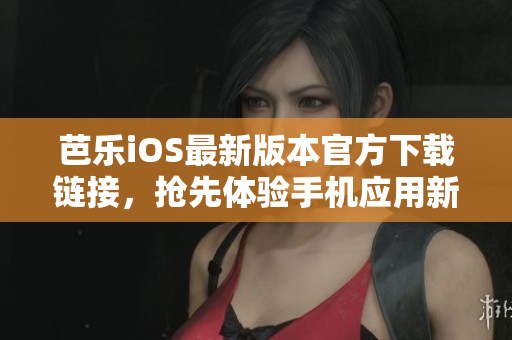 芭乐iOS最新版本官方下载链接，抢先体验手机应用新功能