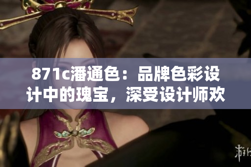 871c潘通色：品牌色彩设计中的瑰宝，深受设计师欢迎