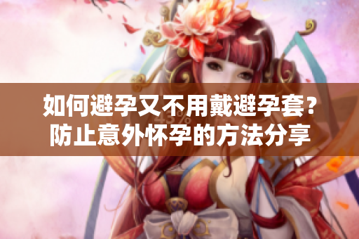 如何避孕又不用戴避孕套？防止意外怀孕的方法分享