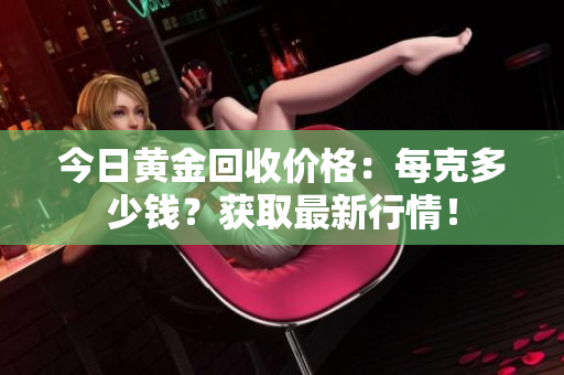 今日黄金回收价格：每克多少钱？获取最新行情！