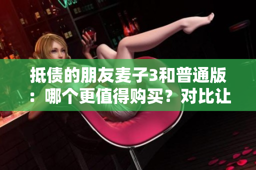 抵债的朋友麦子3和普通版：哪个更值得购买？对比让你轻松选择