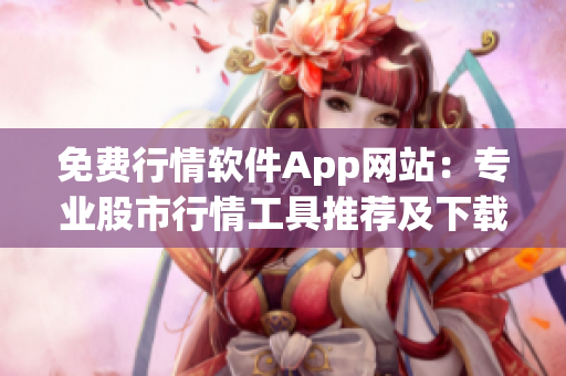免费行情软件App网站：专业股市行情工具推荐及下载指南