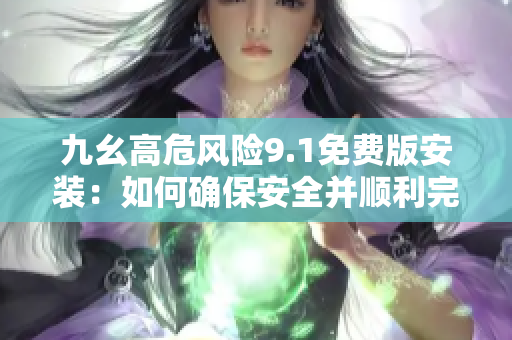 九幺高危风险9.1免费版安装：如何确保安全并顺利完成步骤