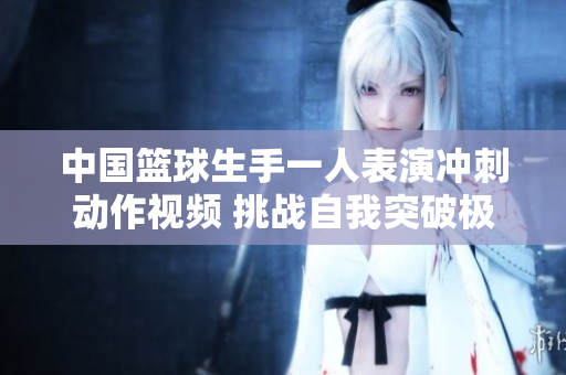 中国篮球生手一人表演冲刺动作视频 挑战自我突破极限