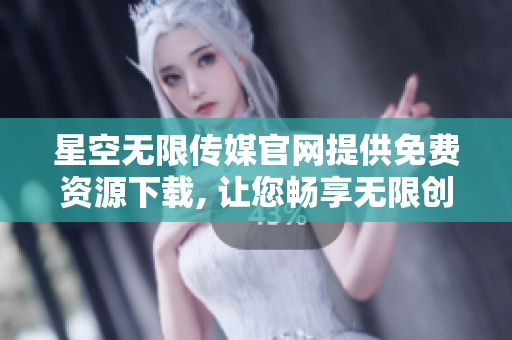 星空无限传媒官网提供免费资源下载, 让您畅享无限创作乐趣