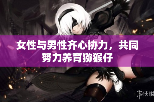 女性与男性齐心协力，共同努力养育猕猴仔