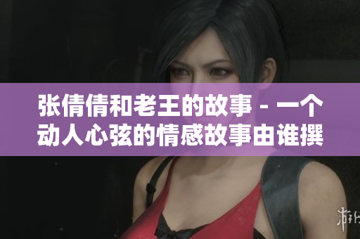 张倩倩和老王的故事 - 一个动人心弦的情感故事由谁撰写？