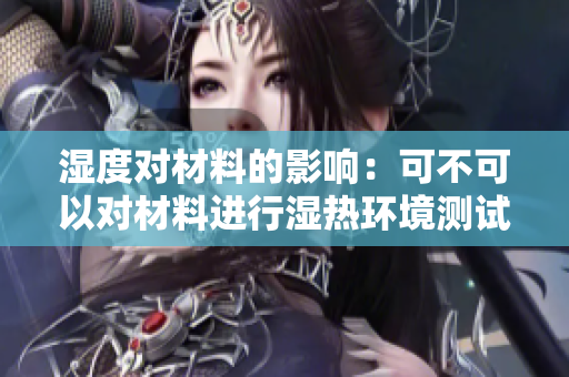湿度对材料的影响：可不可以对材料进行湿热环境测试？