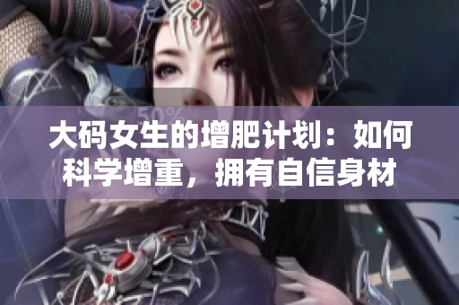大码女生的增肥计划：如何科学增重，拥有自信身材