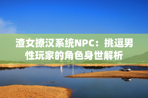 渣女撩汉系统NPC：挑逗男性玩家的角色身世解析