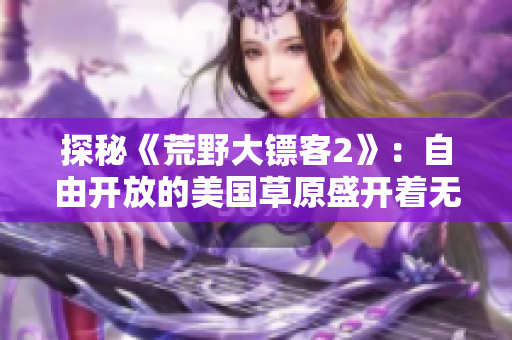 探秘《荒野大镖客2》：自由开放的美国草原盛开着无尽的美丽花朵