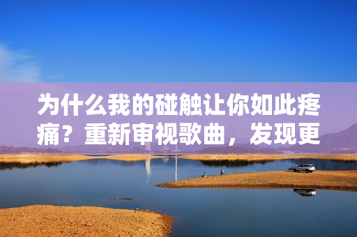 为什么我的碰触让你如此疼痛？重新审视歌曲，发现更深层的内涵