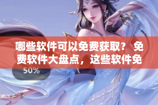 哪些软件可以免费获取？ 免费软件大盘点，这些软件免费使用