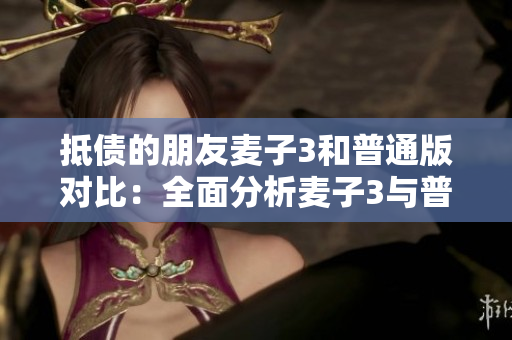 抵债的朋友麦子3和普通版对比：全面分析麦子3与普通版的区别