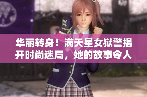 华丽转身！满天星女狱警揭开时尚迷局，她的故事令人心动燃魂