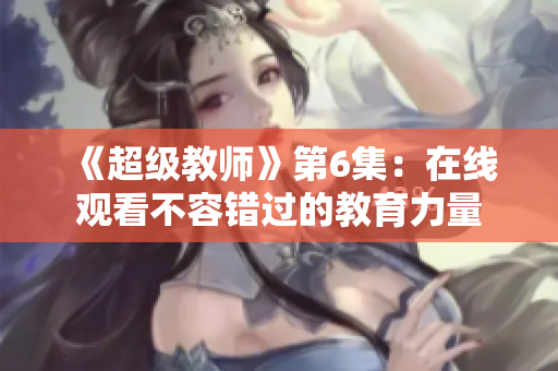 《超级教师》第6集：在线观看不容错过的教育力量