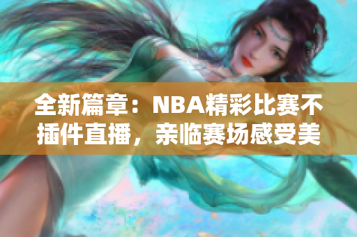 全新篇章：NBA精彩比赛不插件直播，亲临赛场感受美妙对决！