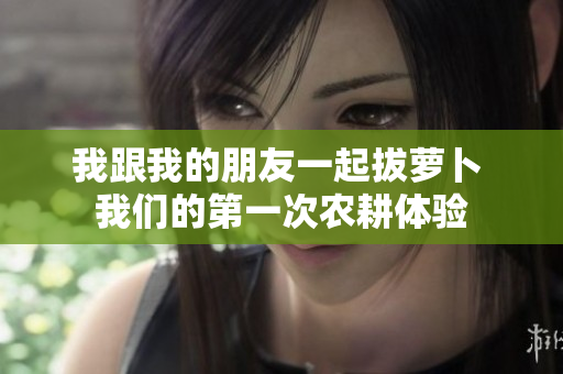 我跟我的朋友一起拔萝卜 我们的第一次农耕体验