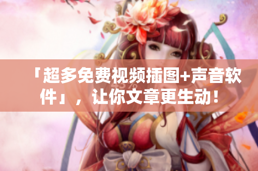 「超多免费视频插图+声音软件」，让你文章更生动！
