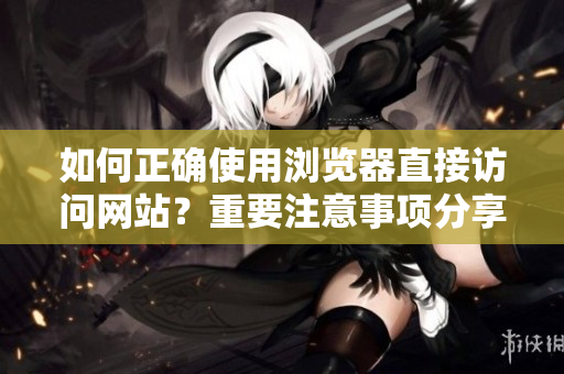 如何正确使用浏览器直接访问网站？重要注意事项分享