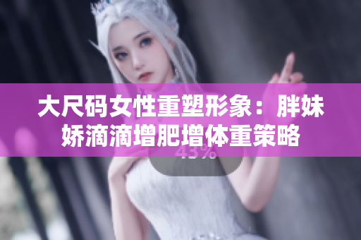 大尺码女性重塑形象：胖妹娇滴滴增肥增体重策略