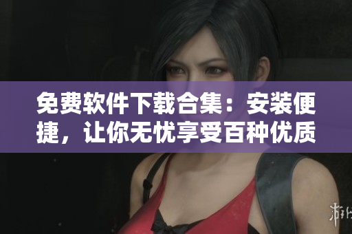 免费软件下载合集：安装便捷，让你无忧享受百种优质软件