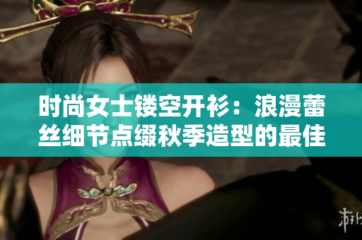 时尚女士镂空开衫：浪漫蕾丝细节点缀秋季造型的最佳选择