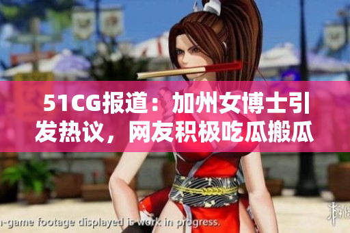 51CG报道：加州女博士引发热议，网友积极吃瓜搬瓜。
