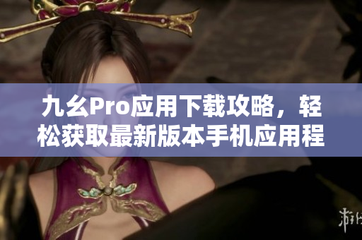 九幺Pro应用下载攻略，轻松获取最新版本手机应用程序