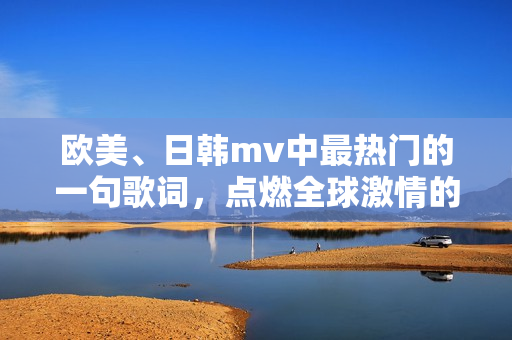 欧美、日韩mv中最热门的一句歌词，点燃全球激情的最火音乐视频