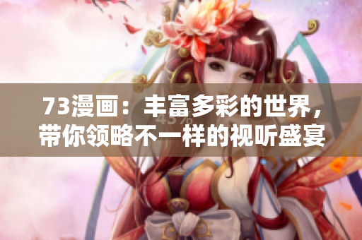 73漫画：丰富多彩的世界，带你领略不一样的视听盛宴