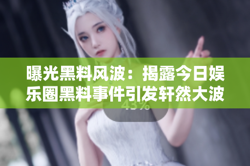 曝光黑料风波：揭露今日娱乐圈黑料事件引发轩然大波