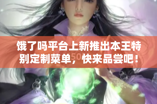 饿了吗平台上新推出本王特别定制菜单，快来品尝吧！
