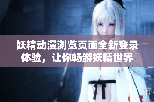 妖精动漫浏览页面全新登录体验，让你畅游妖精世界