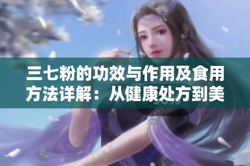 三七粉的功效与作用及食用方法详解：从健康处方到美容秘籍