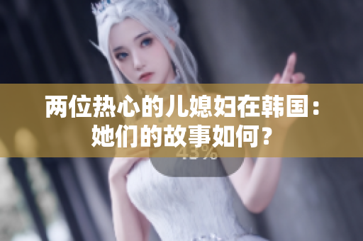 两位热心的儿媳妇在韩国：她们的故事如何？