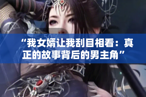 “我女婿让我刮目相看：真正的故事背后的男主角”