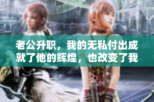 老公升职，我的无私付出成就了他的辉煌，也改变了我的人生方向