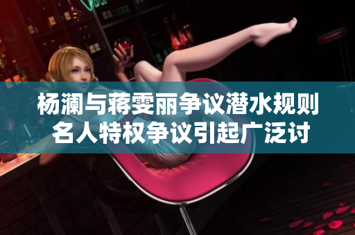杨澜与蒋雯丽争议潜水规则 名人特权争议引起广泛讨论