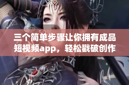 三个简单步骤让你拥有成品短视频app，轻松戳破创作界限