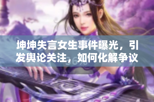 坤坤失言女生事件曝光，引发舆论关注，如何化解争议？