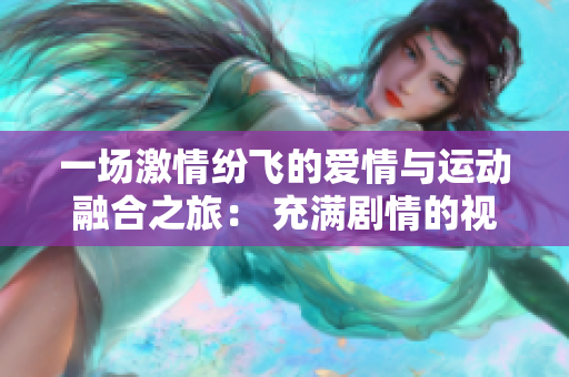 一场激情纷飞的爱情与运动融合之旅： 充满剧情的视频引发热议