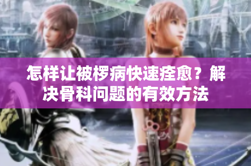 怎样让被椤病快速痊愈？解决骨科问题的有效方法