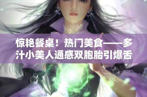 惊艳餐桌！热门美食——多汁小美人通感双胞胎引爆舌尖美味