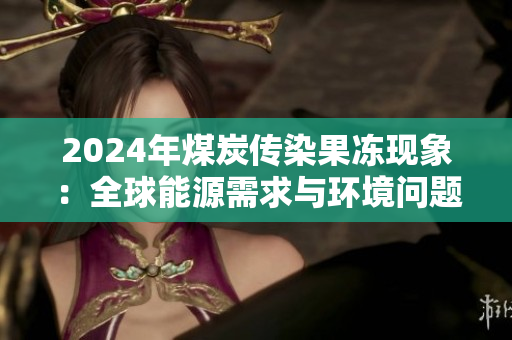 2024年煤炭传染果冻现象：全球能源需求与环境问题的新挑战