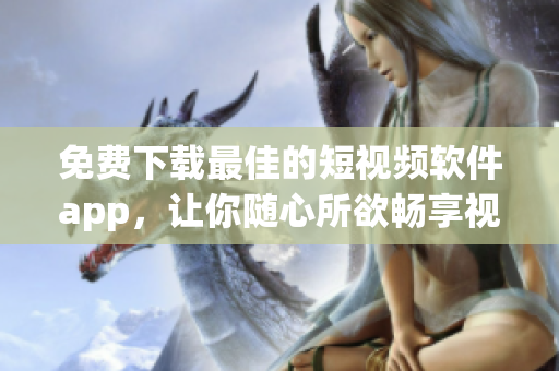 免费下载最佳的短视频软件app，让你随心所欲畅享视听盛宴