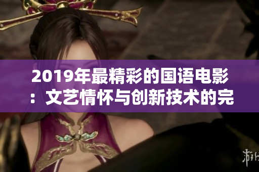 2019年最精彩的国语电影：文艺情怀与创新技术的完美结合