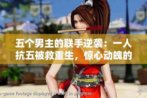 五个男主的联手逆袭：一人抗五被救重生，惊心动魄的故事！