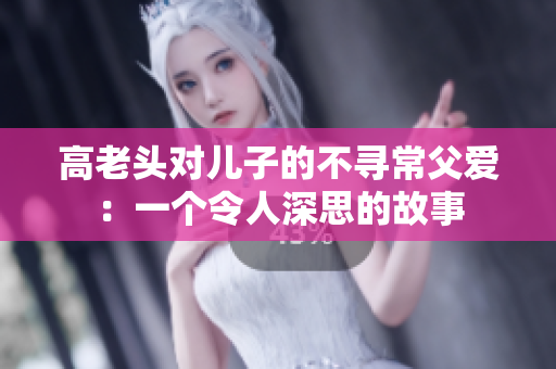 高老头对儿子的不寻常父爱：一个令人深思的故事